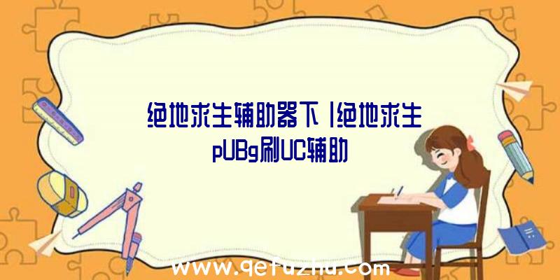 「绝地求生辅助器下」|绝地求生pUBg刷UC辅助